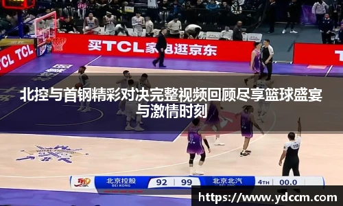 北控与首钢精彩对决完整视频回顾尽享篮球盛宴与激情时刻